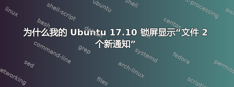 为什么我的 Ubuntu 17.10 锁屏显示“文件 2 个新通知”