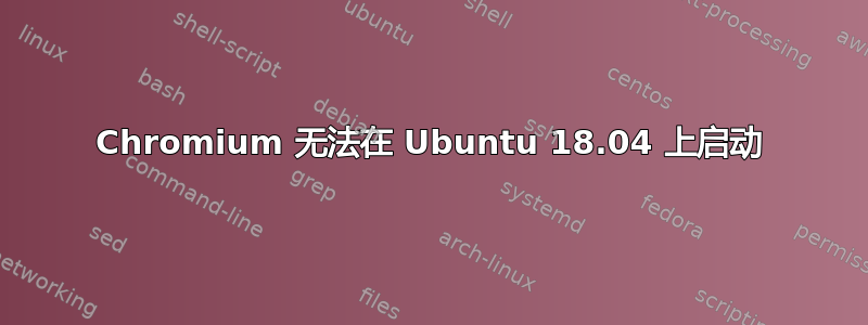 Chromium 无法在 Ubuntu 18.04 上启动