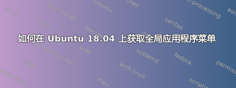 如何在 Ubuntu 18.04 上获取全局应用程序菜单