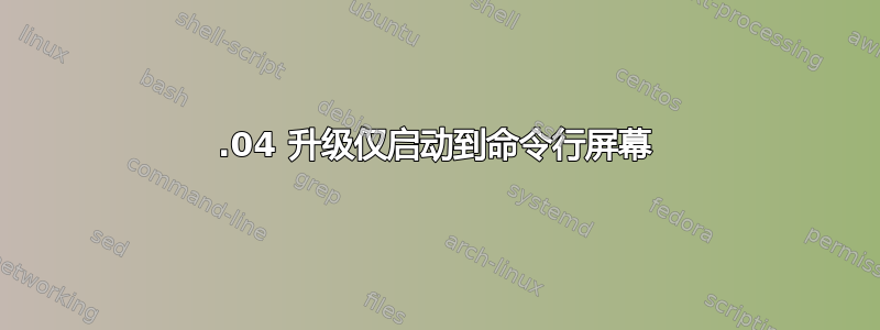 18.04 升级仅启动到命令行屏幕