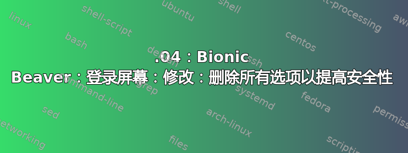 18.04：Bionic Beaver：登录屏幕：修改：删除所有选项以提高安全性