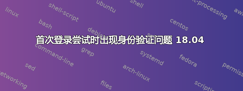 首次登录尝试时出现身份验证问题 18.04