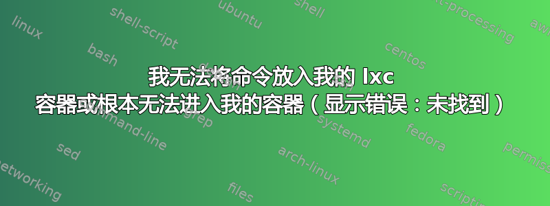 我无法将命令放入我的 lxc 容器或根本无法进入我的容器（显示错误：未找到）