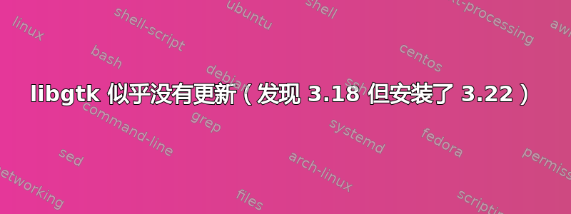 libgtk 似乎没有更新（发现 3.18 但安装了 3.22）