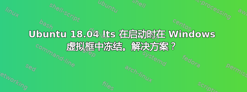 Ubuntu 18.04 lts 在启动时在 Windows 虚拟框中冻结。解决方案？