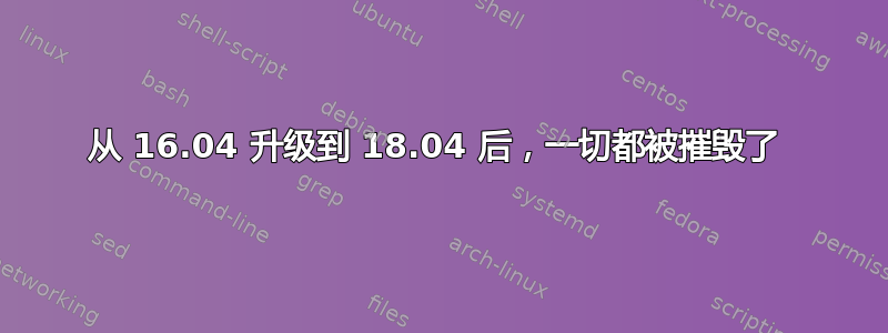 从 16.04 升级到 18.04 后，一切都被摧毁了 