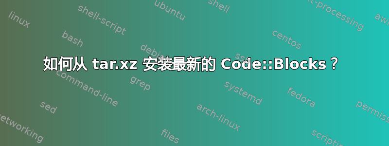 如何从 tar.xz 安装最新的 Code::Blocks？