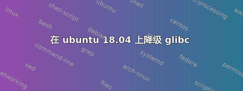 在 ubuntu 18.04 上降级 glibc