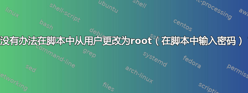 有没有办法在脚本中从用户更改为root（在脚本中输入密码）？