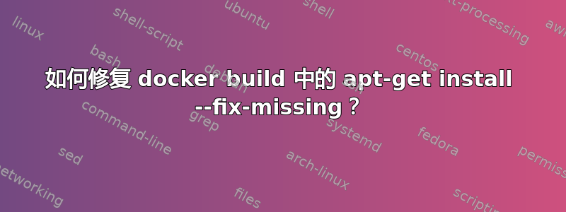 如何修复 docker build 中的 apt-get install --fix-missing？