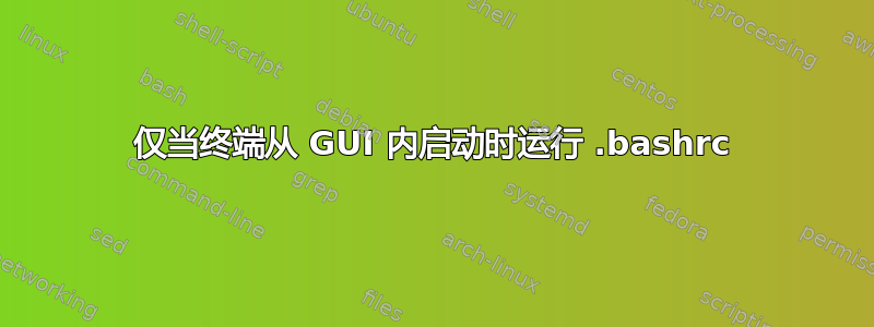 仅当终端从 GUI 内启动时运行 .bashrc