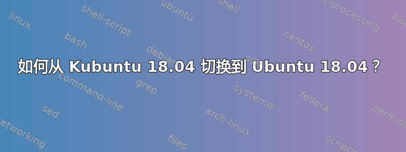 如何从 Kubuntu 18.04 切换到 Ubuntu 18.04？