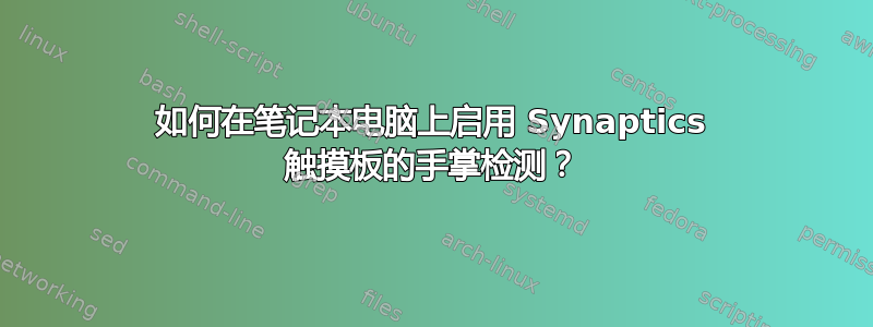 如何在笔记本电脑上启用 Synaptics 触摸板的手掌检测？