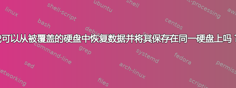 我可以从被覆盖的硬盘中恢复数据并将其保存在同一硬盘上吗？