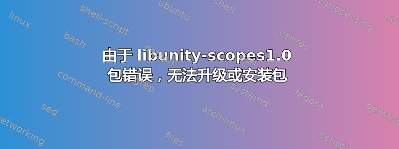 由于 libunity-scopes1.0 包错误，无法升级或安装包