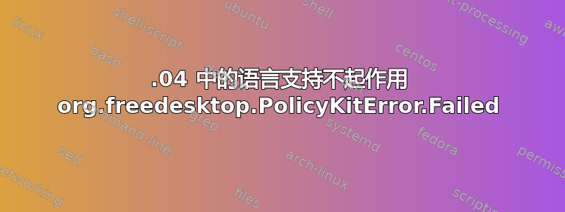 18.04 中的语言支持不起作用 org.freedesktop.PolicyKitError.Failed