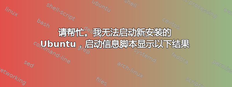 请帮忙。我无法启动新安装的 Ubuntu，启动信息脚本显示以下结果