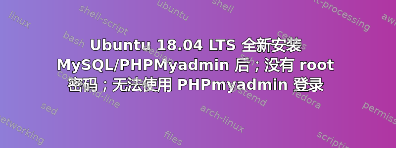 Ubuntu 18.04 LTS 全新安装 MySQL/PHPMyadmin 后；没有 root 密码；无法使用 PHPmyadmin 登录