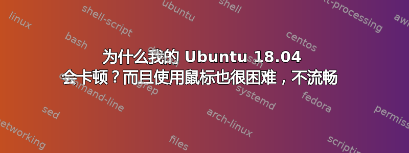 为什么我的 Ubuntu 18.04 会卡顿？而且使用鼠标也很困难，不流畅 