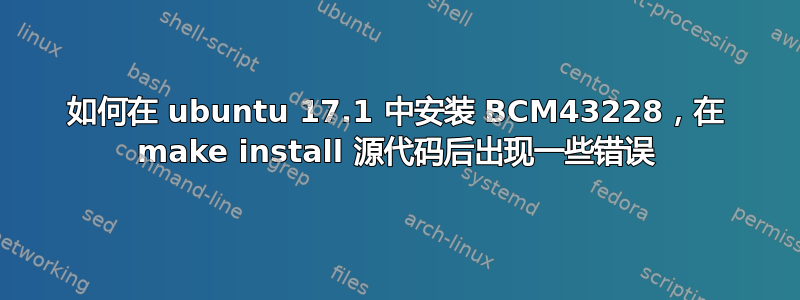 如何在 ubuntu 17.1 中安装 BCM43228，在 make install 源代码后出现一些错误