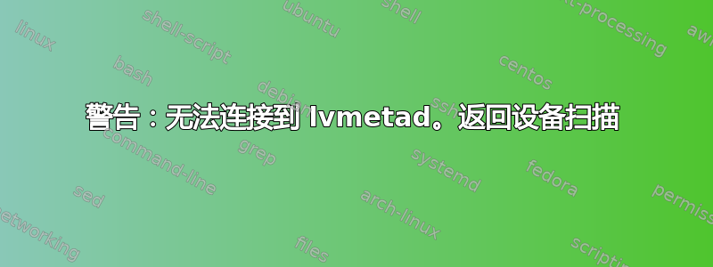 警告：无法连接到 lvmetad。返回设备扫描