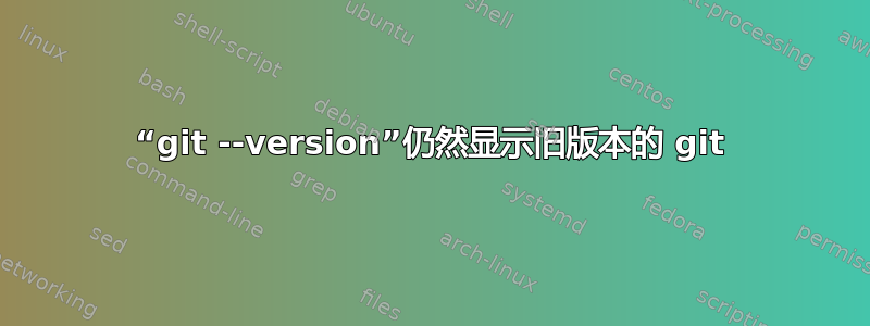 “git --version”仍然显示旧版本的 git