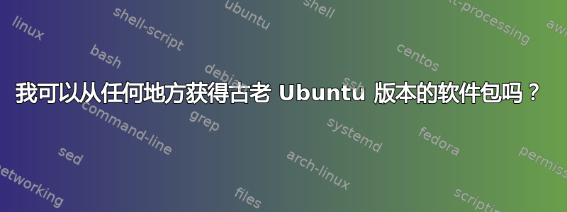 我可以从任何地方获得古老 Ubuntu 版本的软件包吗？