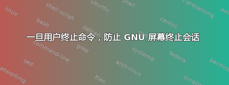 一旦用户终止命令，防止 GNU 屏幕终止会话