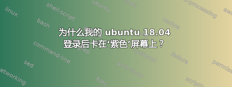 为什么我的 ubuntu 18.04 登录后卡在‘紫色’屏幕上？