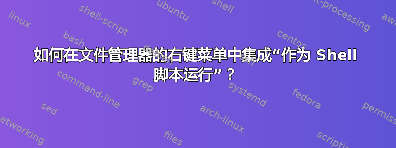 如何在文件管理器的右键菜单中集成“作为 Shell 脚本运行”？