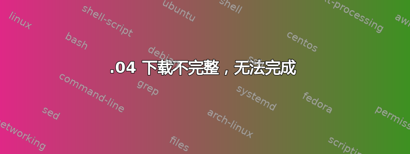 18.04 下载不完整，无法完成