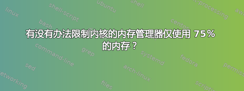 有没有办法限制内核的内存管理器仅使用 75％ 的内存？