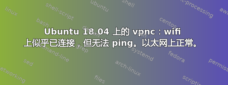 Ubuntu 18.04 上的 vpnc：wifi 上似乎已连接，但无法 ping。以太网上正常。