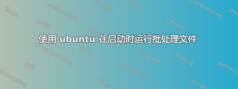 使用 ubuntu 在启动时运行批处理文件