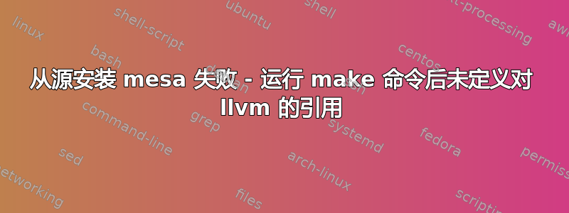 从源安装 mesa 失败 - 运行 make 命令后未定义对 llvm 的引用