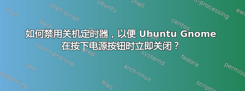 如何禁用关机定时器，以便 Ubuntu Gnome 在按下电源按钮时立即关闭？