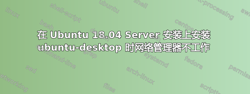 在 Ubuntu 18.04 Server 安装上安装 ubuntu-desktop 时网络管理器不工作