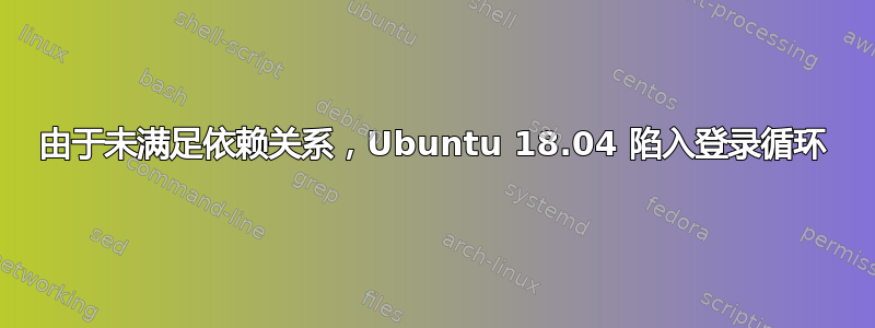 由于未满足依赖关系，Ubuntu 18.04 陷入登录循环