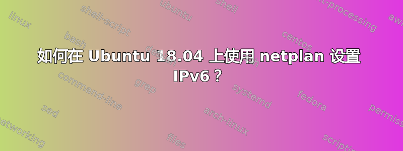 如何在 Ubuntu 18.04 上使用 netplan 设置 IPv6？