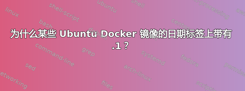 为什么某些 Ubuntu Docker 镜像的日期标签上带有 .1？