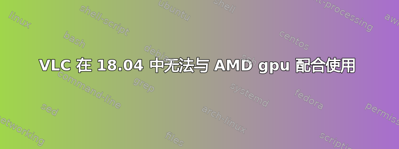 VLC 在 18.04 中无法与 AMD gpu 配合使用