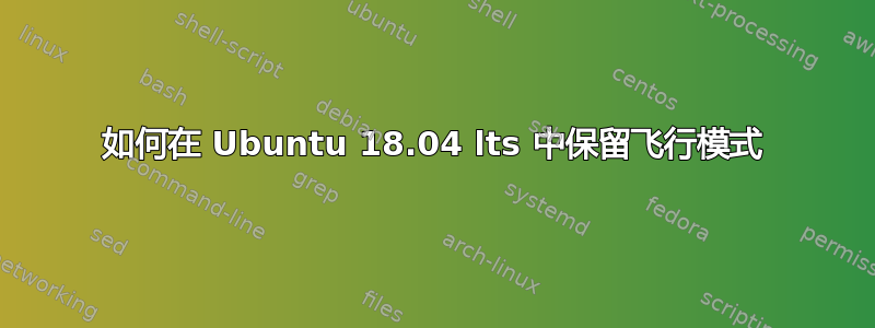 如何在 Ubuntu 18.04 lts 中保留飞行模式