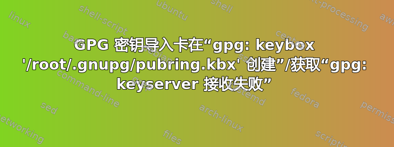 GPG 密钥导入卡在“gpg: keybox '/root/.gnupg/pubring.kbx' 创建”/获取“gpg: keyserver 接收失败”