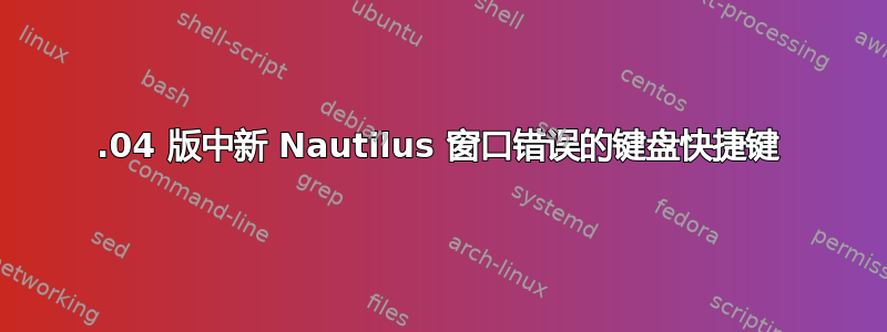 18.04 版中新 Nautilus 窗口错误的键盘快捷键