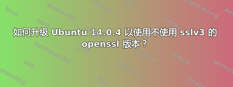 如何升级 Ubuntu 14.0.4 以使用不使用 sslv3 的 openssl 版本？