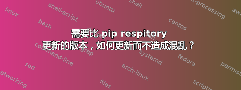 需要比 pip respitory 更新的版本，如何更新而不造成混乱？