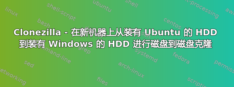 Clonezilla - 在新机器上从装有 Ubuntu 的 HDD 到装有 Windows 的 HDD 进行磁盘到磁盘克隆