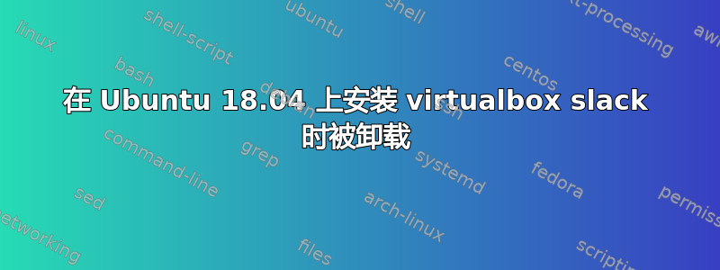 在 Ubuntu 18.04 上安装 virtualbox slack 时被卸载