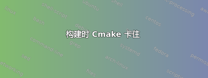 构建时 Cmake 卡住