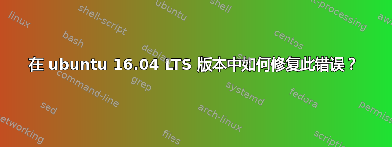 在 ubuntu 16.04 LTS 版本中如何修复此错误？